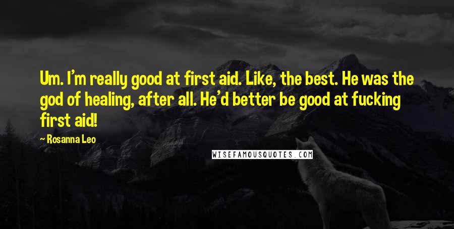 Rosanna Leo Quotes: Um. I'm really good at first aid. Like, the best. He was the god of healing, after all. He'd better be good at fucking first aid!