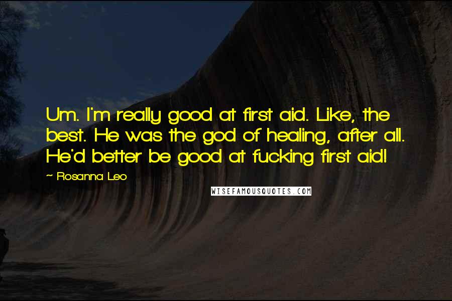 Rosanna Leo Quotes: Um. I'm really good at first aid. Like, the best. He was the god of healing, after all. He'd better be good at fucking first aid!