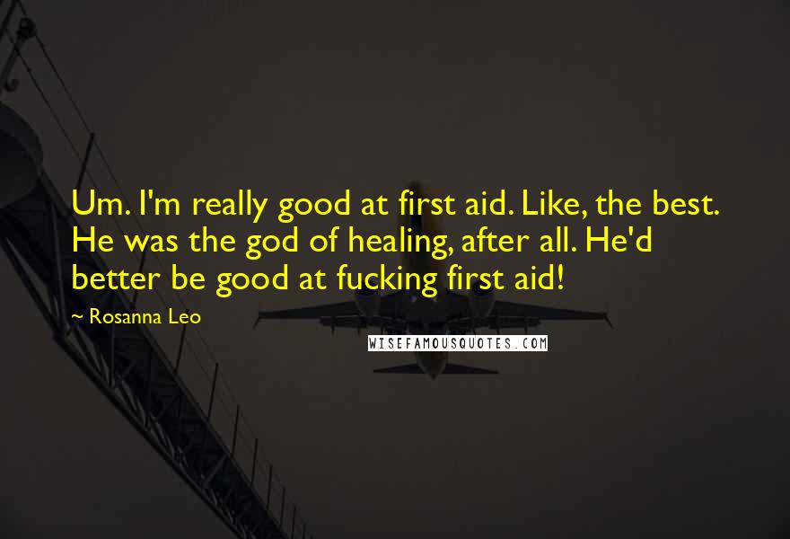 Rosanna Leo Quotes: Um. I'm really good at first aid. Like, the best. He was the god of healing, after all. He'd better be good at fucking first aid!