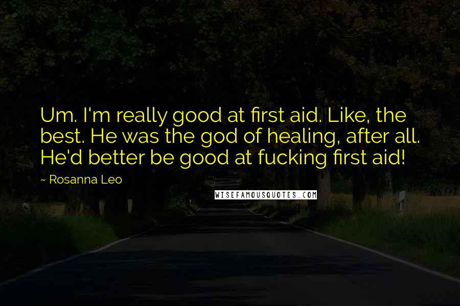 Rosanna Leo Quotes: Um. I'm really good at first aid. Like, the best. He was the god of healing, after all. He'd better be good at fucking first aid!