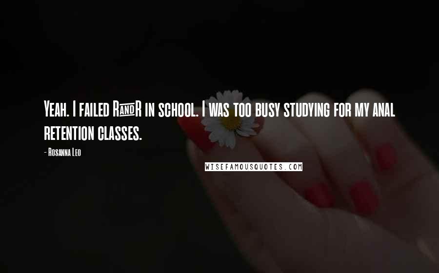 Rosanna Leo Quotes: Yeah. I failed R&R in school. I was too busy studying for my anal retention classes.