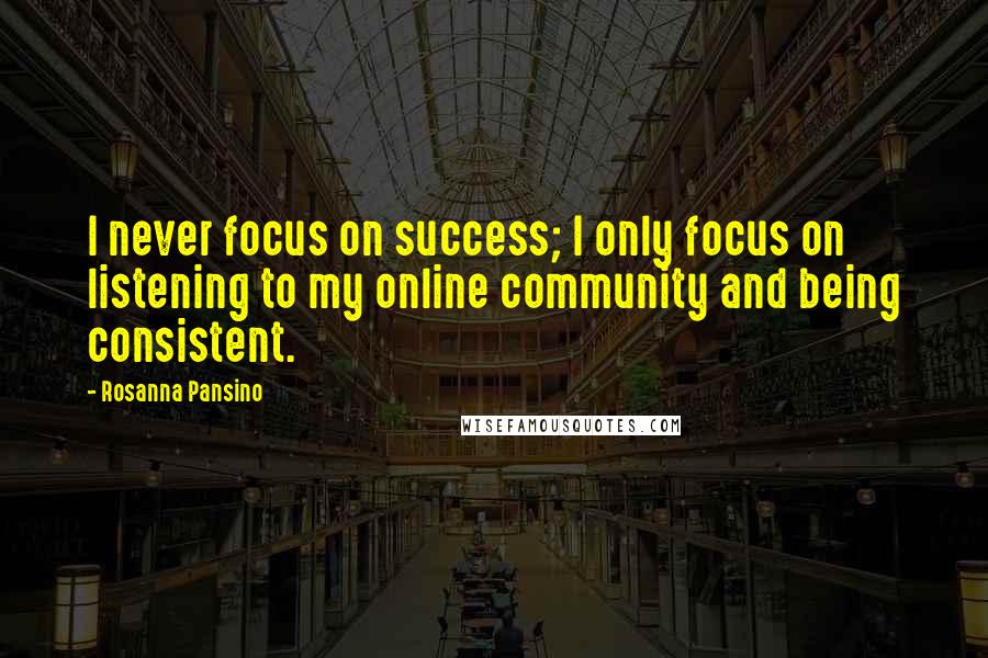 Rosanna Pansino Quotes: I never focus on success; I only focus on listening to my online community and being consistent.