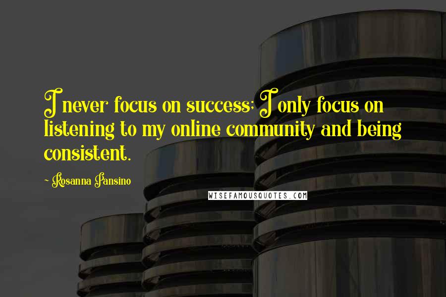 Rosanna Pansino Quotes: I never focus on success; I only focus on listening to my online community and being consistent.