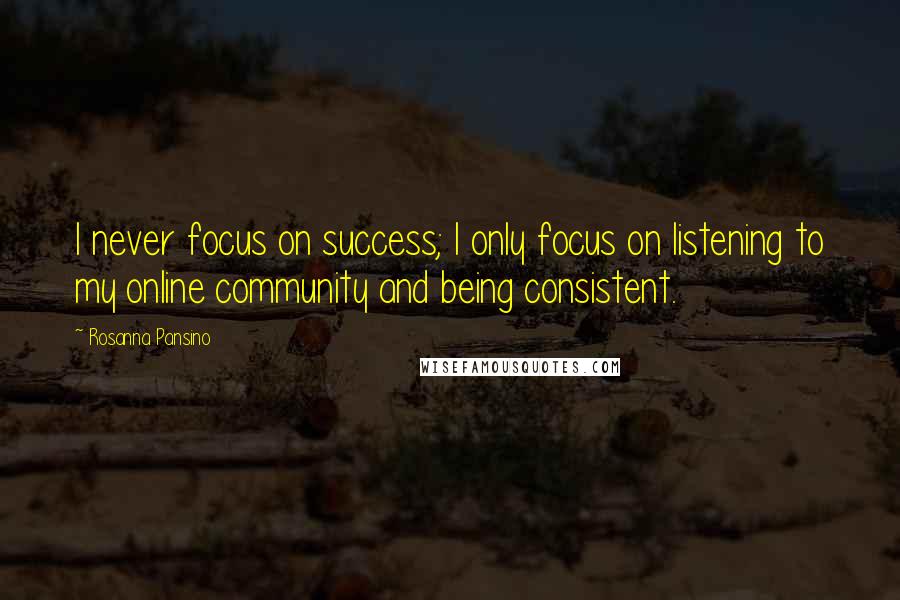 Rosanna Pansino Quotes: I never focus on success; I only focus on listening to my online community and being consistent.