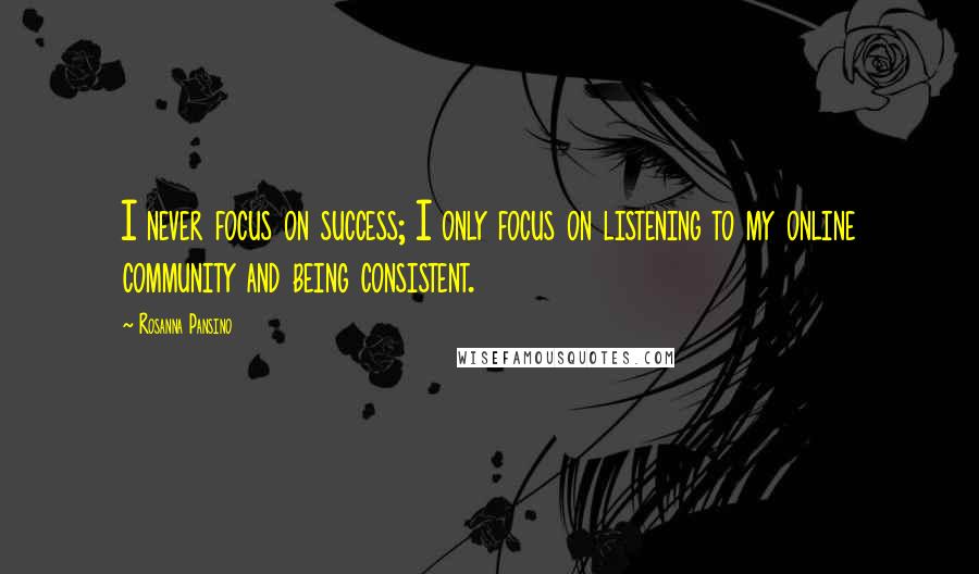 Rosanna Pansino Quotes: I never focus on success; I only focus on listening to my online community and being consistent.
