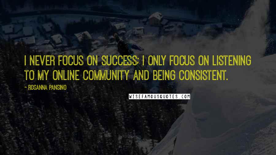 Rosanna Pansino Quotes: I never focus on success; I only focus on listening to my online community and being consistent.