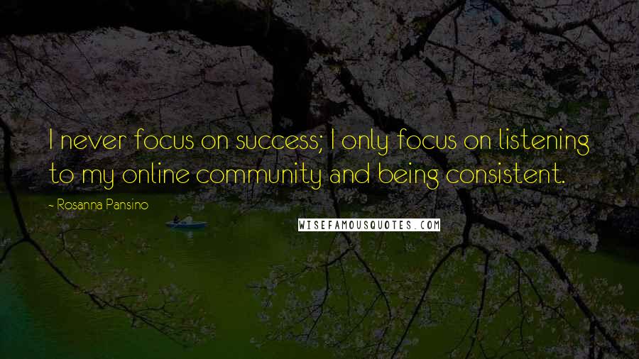 Rosanna Pansino Quotes: I never focus on success; I only focus on listening to my online community and being consistent.