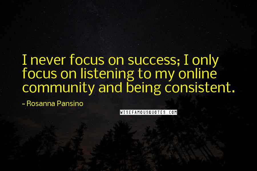 Rosanna Pansino Quotes: I never focus on success; I only focus on listening to my online community and being consistent.