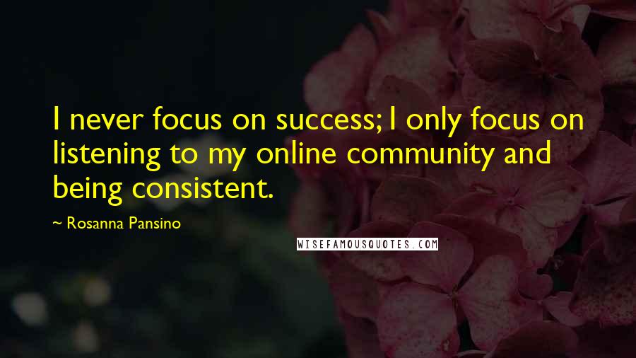 Rosanna Pansino Quotes: I never focus on success; I only focus on listening to my online community and being consistent.