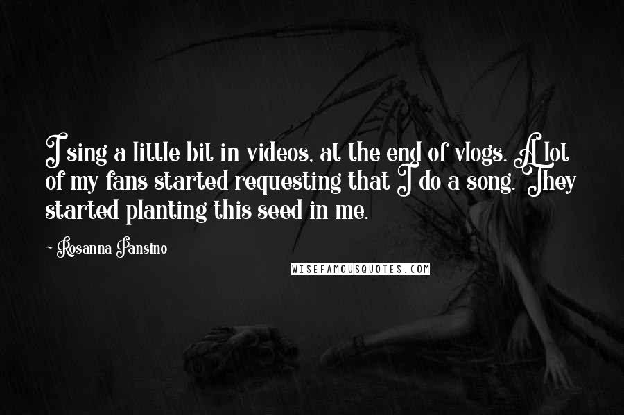 Rosanna Pansino Quotes: I sing a little bit in videos, at the end of vlogs. A lot of my fans started requesting that I do a song. They started planting this seed in me.