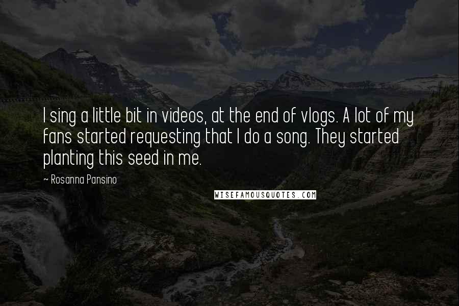 Rosanna Pansino Quotes: I sing a little bit in videos, at the end of vlogs. A lot of my fans started requesting that I do a song. They started planting this seed in me.