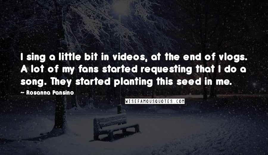 Rosanna Pansino Quotes: I sing a little bit in videos, at the end of vlogs. A lot of my fans started requesting that I do a song. They started planting this seed in me.