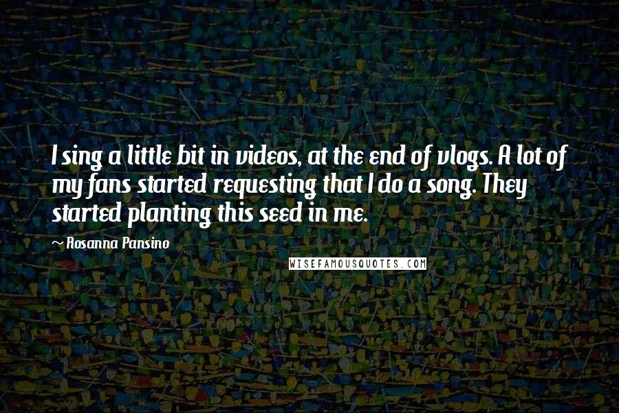 Rosanna Pansino Quotes: I sing a little bit in videos, at the end of vlogs. A lot of my fans started requesting that I do a song. They started planting this seed in me.