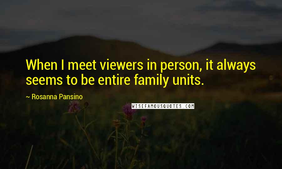 Rosanna Pansino Quotes: When I meet viewers in person, it always seems to be entire family units.