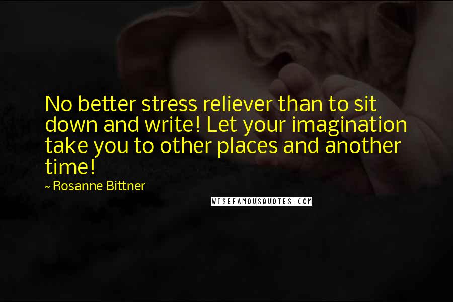 Rosanne Bittner Quotes: No better stress reliever than to sit down and write! Let your imagination take you to other places and another time!