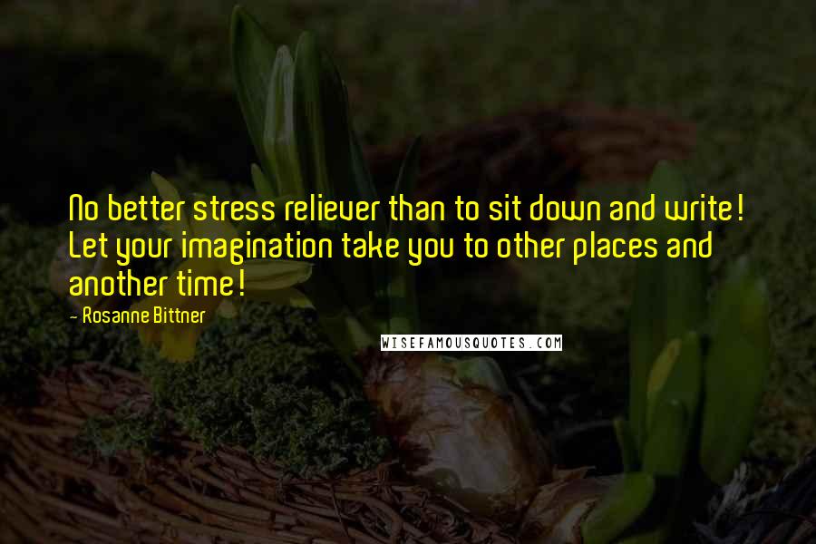 Rosanne Bittner Quotes: No better stress reliever than to sit down and write! Let your imagination take you to other places and another time!
