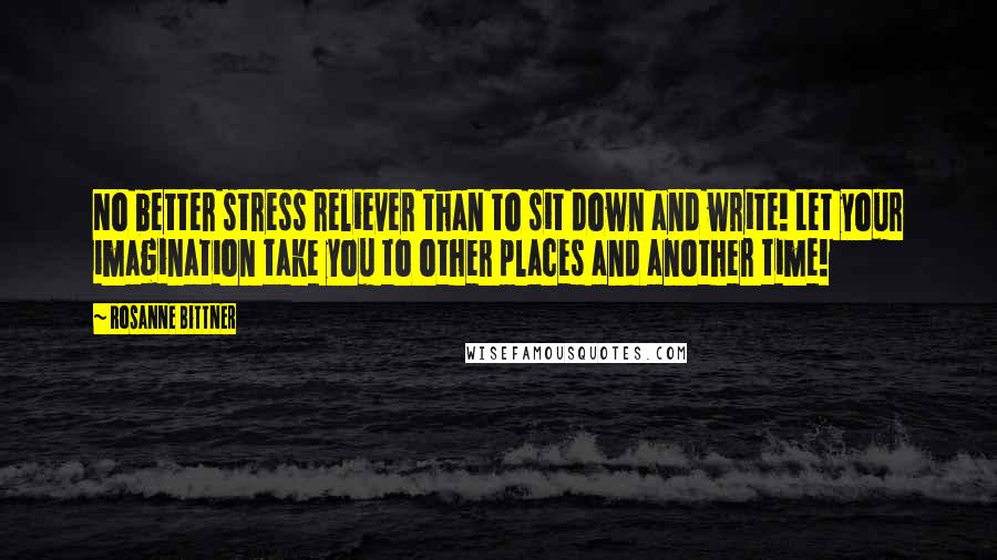Rosanne Bittner Quotes: No better stress reliever than to sit down and write! Let your imagination take you to other places and another time!