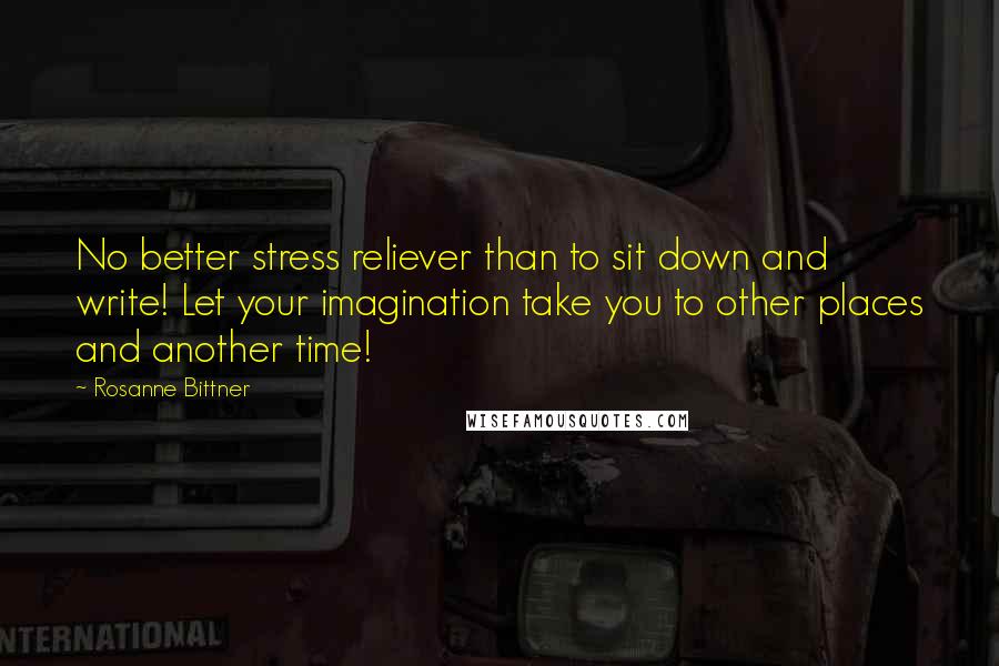Rosanne Bittner Quotes: No better stress reliever than to sit down and write! Let your imagination take you to other places and another time!
