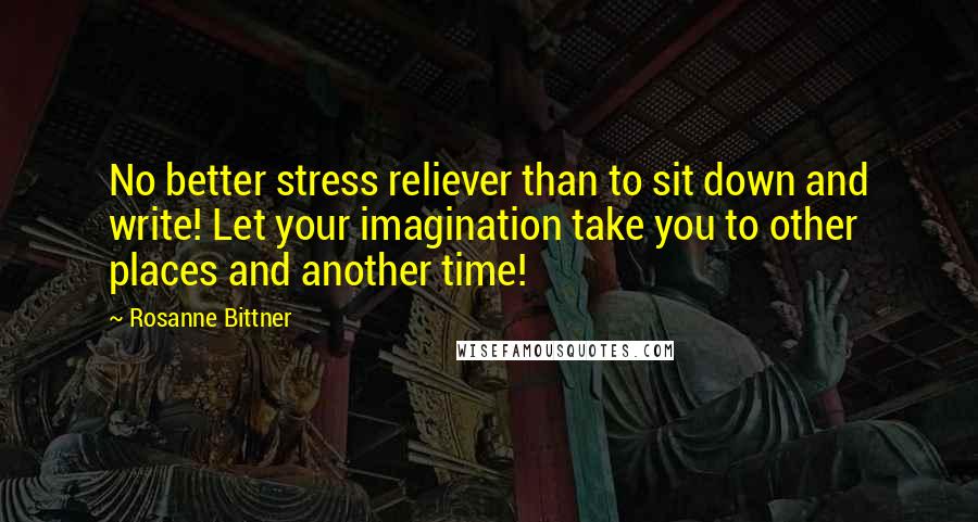 Rosanne Bittner Quotes: No better stress reliever than to sit down and write! Let your imagination take you to other places and another time!