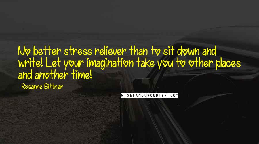 Rosanne Bittner Quotes: No better stress reliever than to sit down and write! Let your imagination take you to other places and another time!