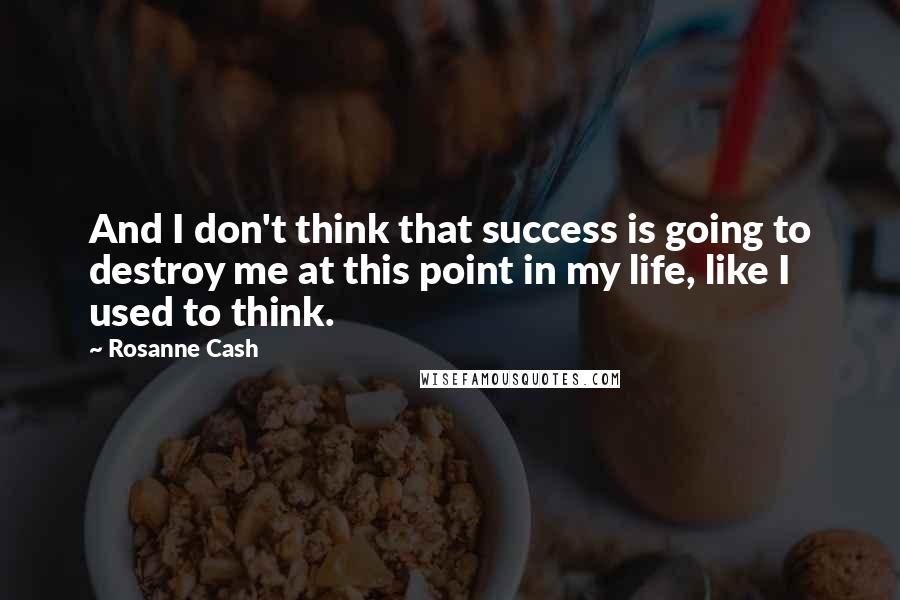 Rosanne Cash Quotes: And I don't think that success is going to destroy me at this point in my life, like I used to think.