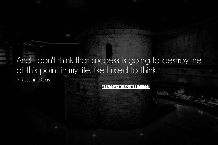 Rosanne Cash Quotes: And I don't think that success is going to destroy me at this point in my life, like I used to think.