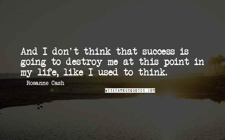 Rosanne Cash Quotes: And I don't think that success is going to destroy me at this point in my life, like I used to think.