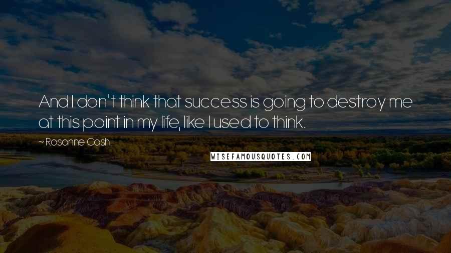 Rosanne Cash Quotes: And I don't think that success is going to destroy me at this point in my life, like I used to think.