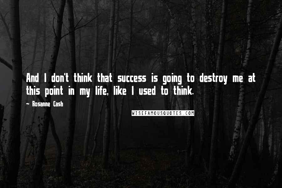 Rosanne Cash Quotes: And I don't think that success is going to destroy me at this point in my life, like I used to think.