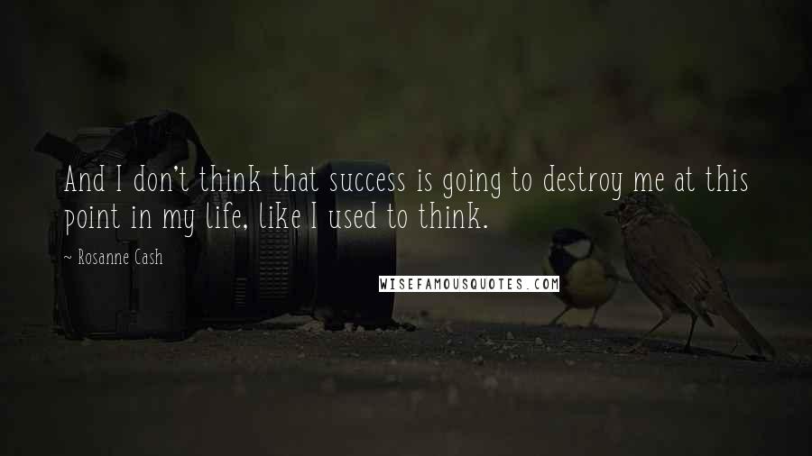 Rosanne Cash Quotes: And I don't think that success is going to destroy me at this point in my life, like I used to think.