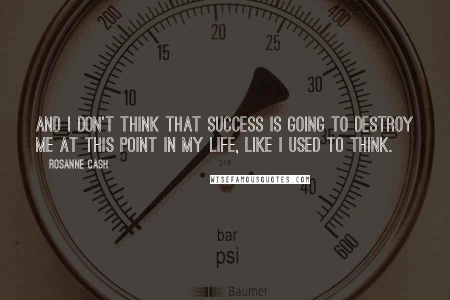 Rosanne Cash Quotes: And I don't think that success is going to destroy me at this point in my life, like I used to think.