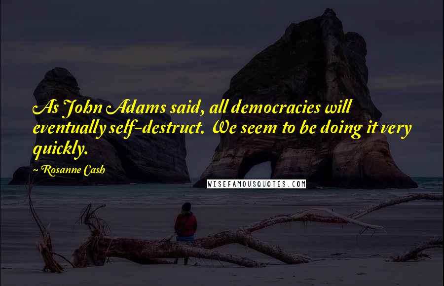 Rosanne Cash Quotes: As John Adams said, all democracies will eventually self-destruct. We seem to be doing it very quickly.