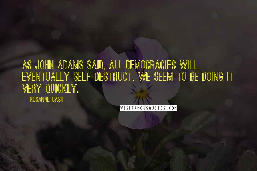 Rosanne Cash Quotes: As John Adams said, all democracies will eventually self-destruct. We seem to be doing it very quickly.