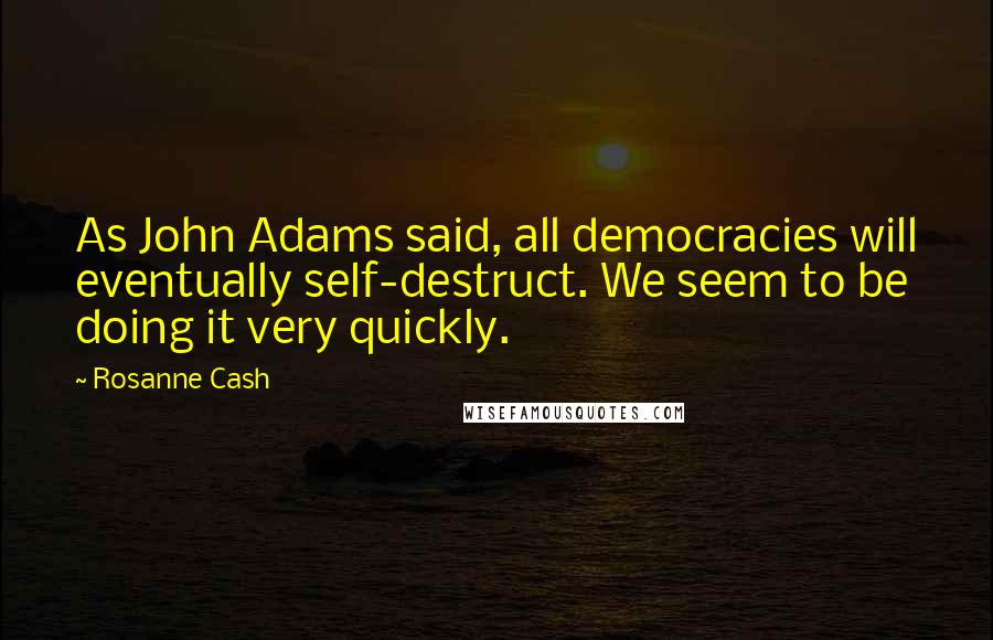 Rosanne Cash Quotes: As John Adams said, all democracies will eventually self-destruct. We seem to be doing it very quickly.