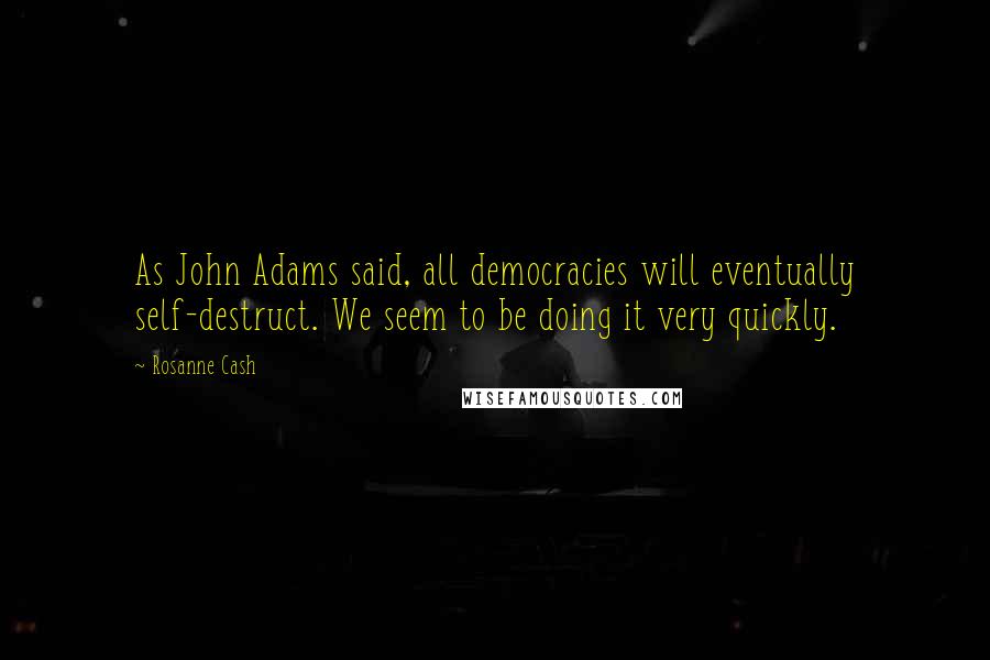 Rosanne Cash Quotes: As John Adams said, all democracies will eventually self-destruct. We seem to be doing it very quickly.