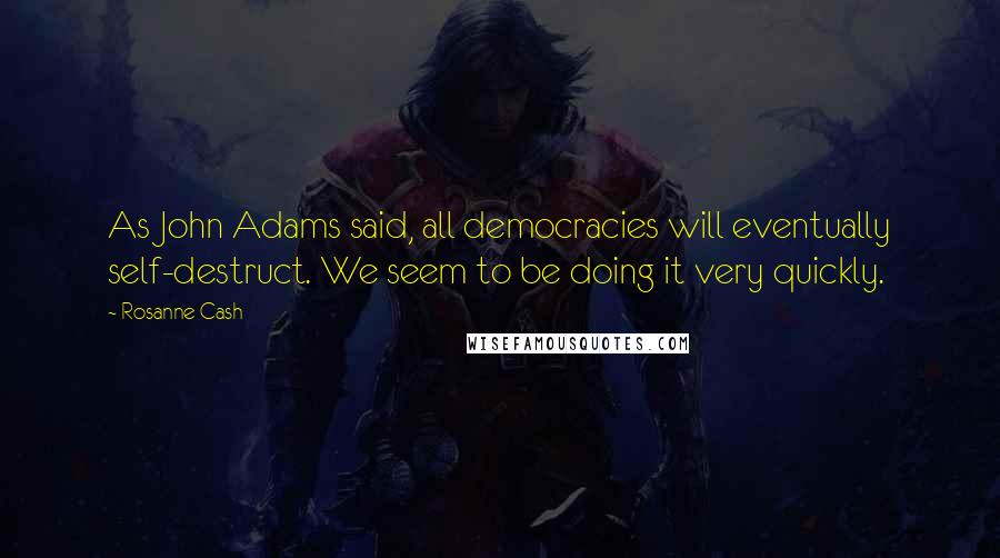 Rosanne Cash Quotes: As John Adams said, all democracies will eventually self-destruct. We seem to be doing it very quickly.