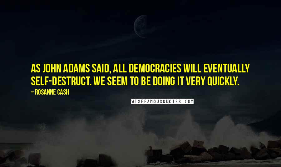 Rosanne Cash Quotes: As John Adams said, all democracies will eventually self-destruct. We seem to be doing it very quickly.