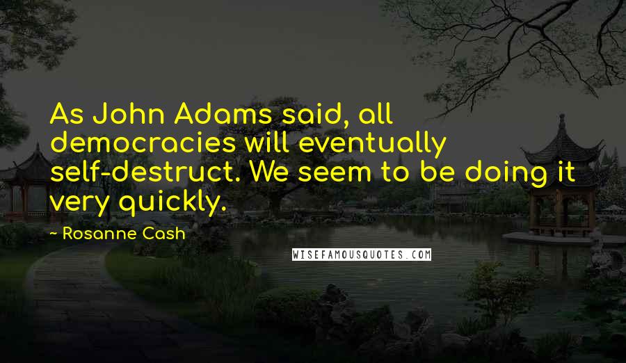 Rosanne Cash Quotes: As John Adams said, all democracies will eventually self-destruct. We seem to be doing it very quickly.