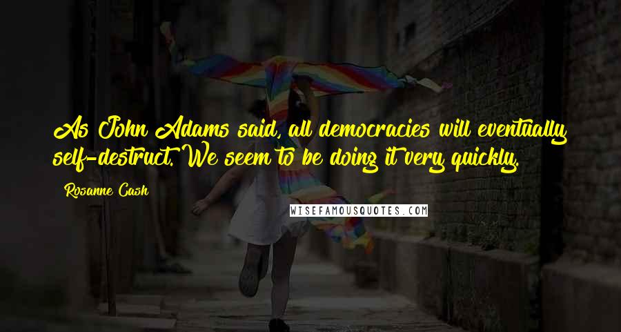 Rosanne Cash Quotes: As John Adams said, all democracies will eventually self-destruct. We seem to be doing it very quickly.