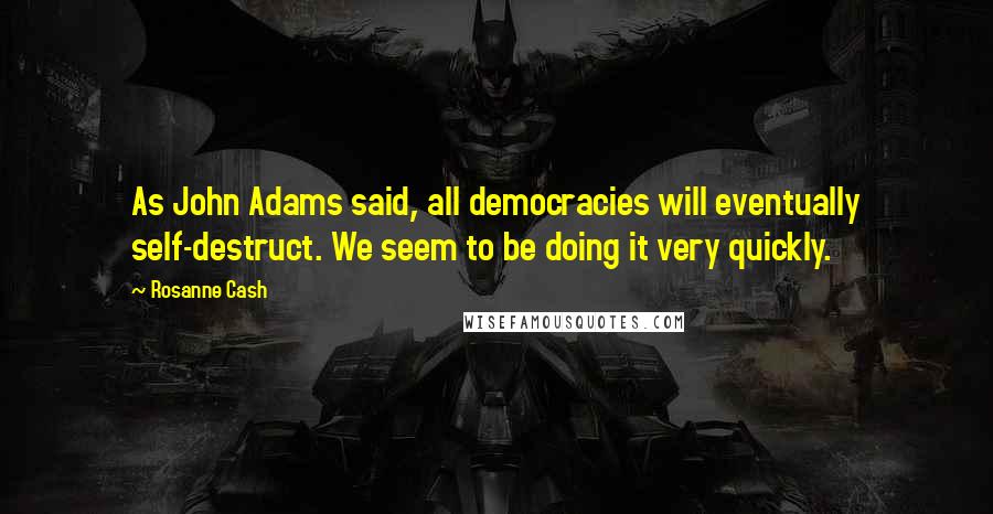 Rosanne Cash Quotes: As John Adams said, all democracies will eventually self-destruct. We seem to be doing it very quickly.