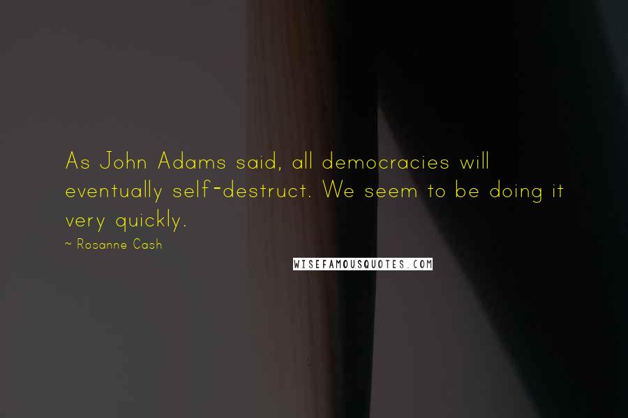 Rosanne Cash Quotes: As John Adams said, all democracies will eventually self-destruct. We seem to be doing it very quickly.