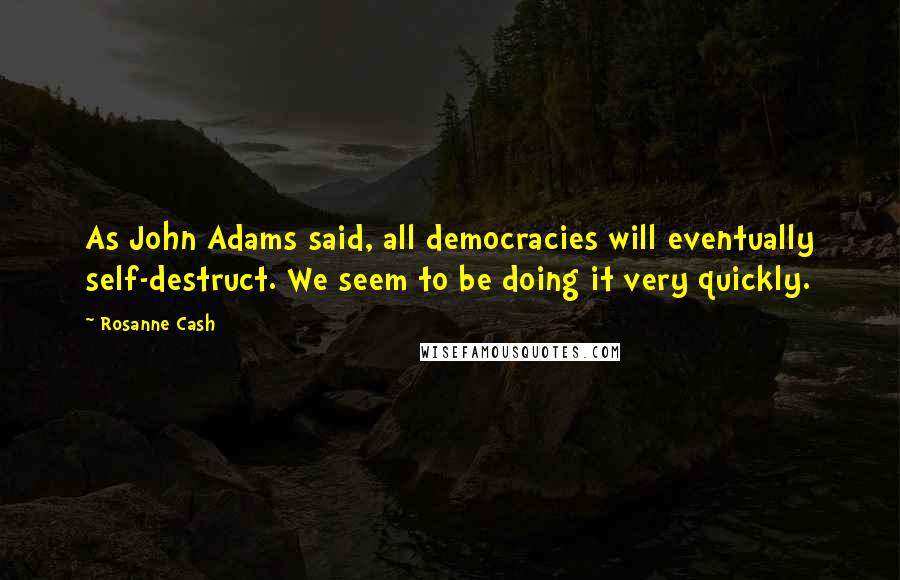 Rosanne Cash Quotes: As John Adams said, all democracies will eventually self-destruct. We seem to be doing it very quickly.