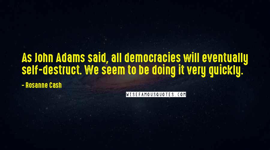 Rosanne Cash Quotes: As John Adams said, all democracies will eventually self-destruct. We seem to be doing it very quickly.