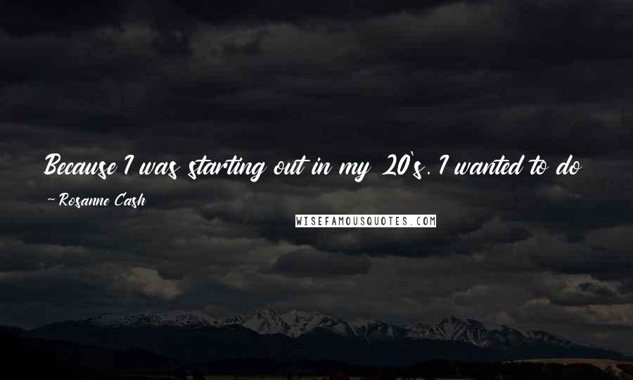 Rosanne Cash Quotes: Because I was starting out in my 20's. I wanted to do it on my own. I didn't want to use my dad or have people say I was using him.