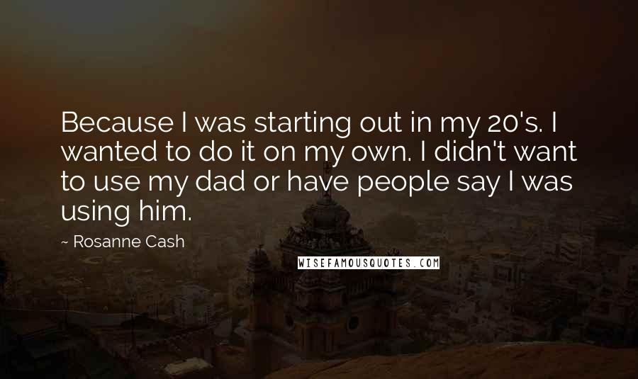 Rosanne Cash Quotes: Because I was starting out in my 20's. I wanted to do it on my own. I didn't want to use my dad or have people say I was using him.