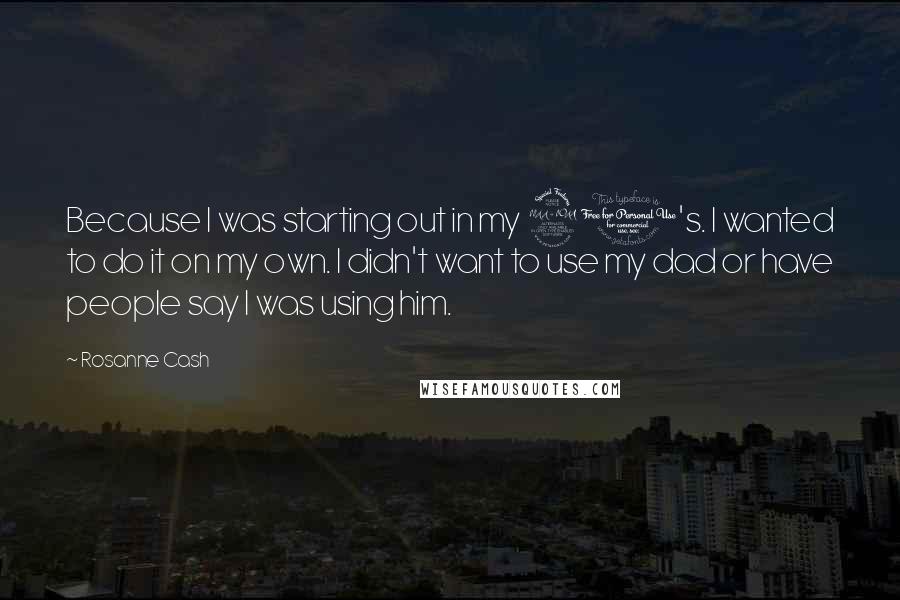 Rosanne Cash Quotes: Because I was starting out in my 20's. I wanted to do it on my own. I didn't want to use my dad or have people say I was using him.