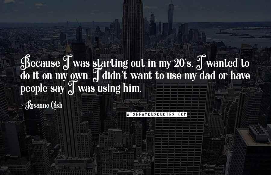 Rosanne Cash Quotes: Because I was starting out in my 20's. I wanted to do it on my own. I didn't want to use my dad or have people say I was using him.