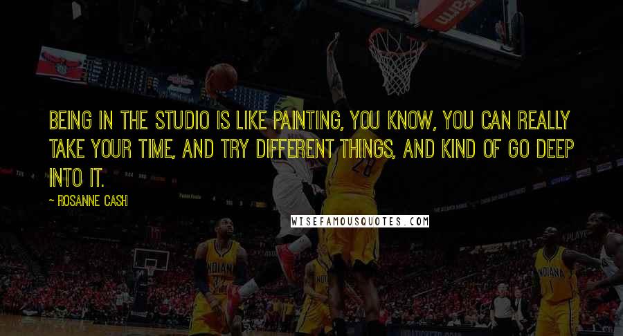 Rosanne Cash Quotes: Being in the studio is like painting, you know, you can really take your time, and try different things, and kind of go deep into it.