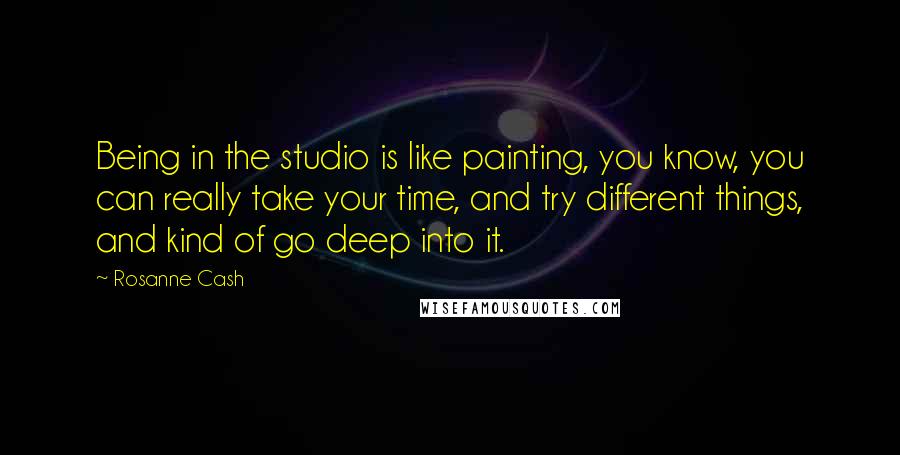 Rosanne Cash Quotes: Being in the studio is like painting, you know, you can really take your time, and try different things, and kind of go deep into it.