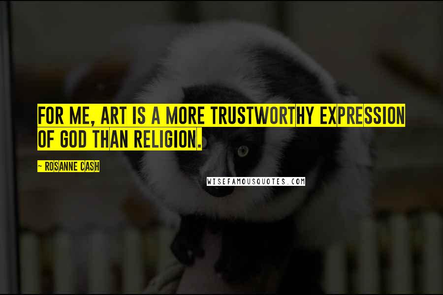 Rosanne Cash Quotes: For me, art is a more trustworthy expression of God than religion.